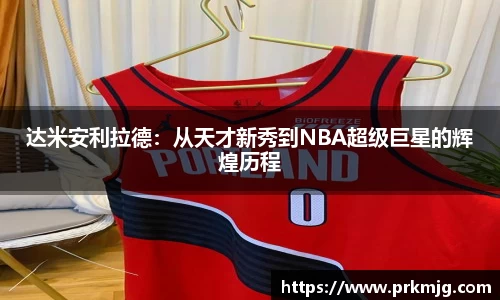 达米安利拉德：从天才新秀到NBA超级巨星的辉煌历程
