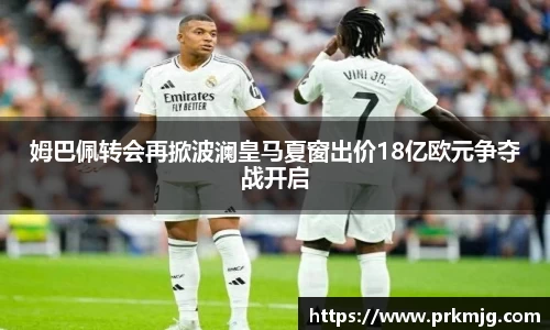 姆巴佩转会再掀波澜皇马夏窗出价18亿欧元争夺战开启